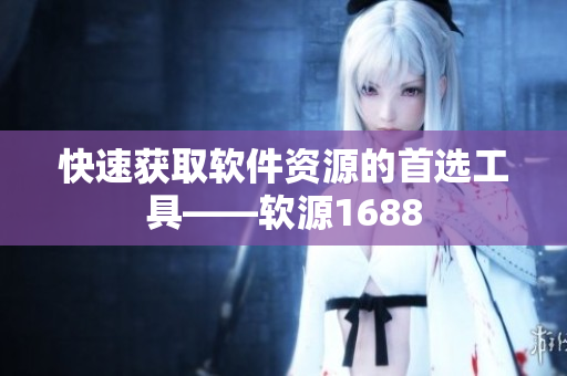 快速获取软件资源的首选工具——软源1688