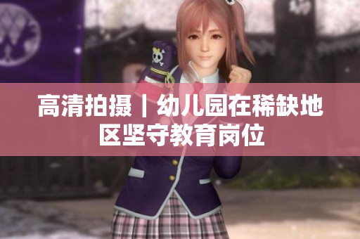 高清拍摄｜幼儿园在稀缺地区坚守教育岗位