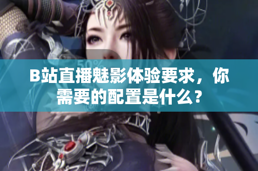 B站直播魅影体验要求，你需要的配置是什么？