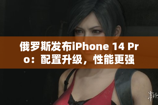 俄罗斯发布iPhone 14 Pro：配置升级，性能更强