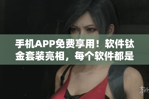 手机APP免费享用！软件钛金套装亮相，每个软件都是苏州晶体！