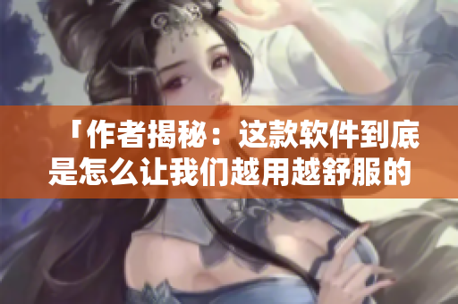 「作者揭秘：这款软件到底是怎么让我们越用越舒服的？」