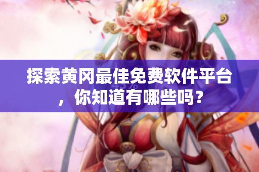 探索黄冈最佳免费软件平台，你知道有哪些吗？