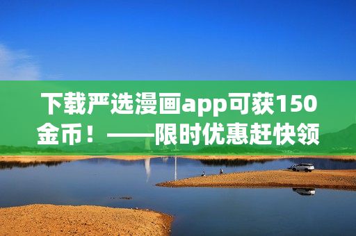 下载严选漫画app可获150金币！——限时优惠赶快领！