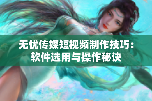 无忧传媒短视频制作技巧：软件选用与操作秘诀