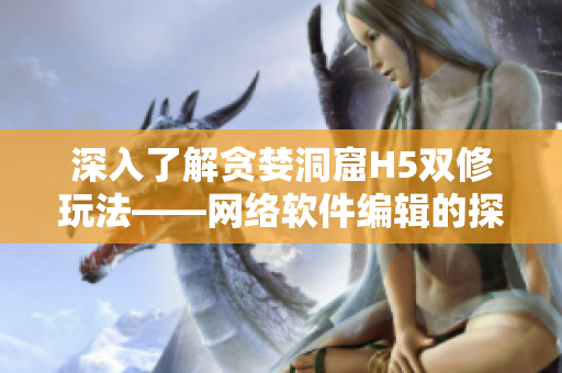 深入了解贪婪洞窟H5双修玩法——网络软件编辑的探险笔记