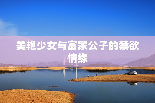 美艳少女与富家公子的禁欲情缘