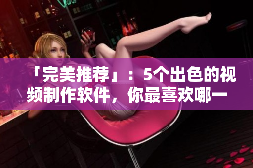 「完美推荐」：5个出色的视频制作软件，你最喜欢哪一个？