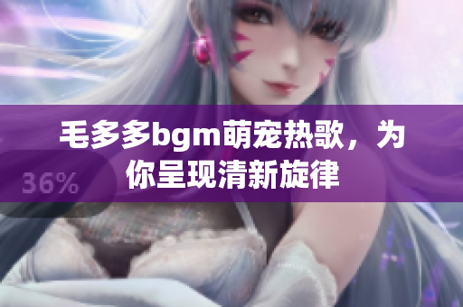 毛多多bgm萌宠热歌，为你呈现清新旋律