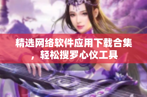 精选网络软件应用下载合集，轻松搜罗心仪工具