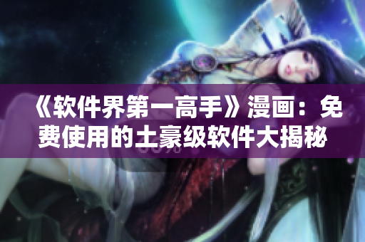 《软件界第一高手》漫画：免费使用的土豪级软件大揭秘！