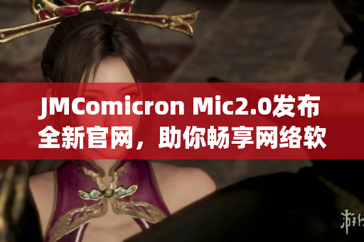 JMComicron Mic2.0发布全新官网，助你畅享网络软件新时代