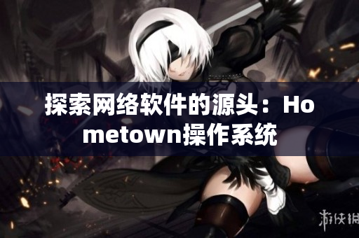 探索网络软件的源头：Hometown操作系统