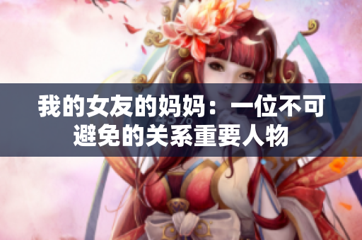 我的女友的妈妈：一位不可避免的关系重要人物
