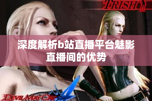 深度解析b站直播平台魅影直播间的优势