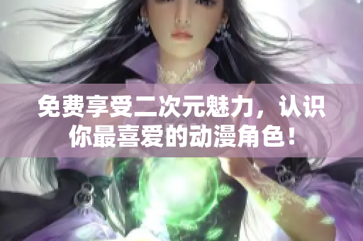 免费享受二次元魅力，认识你最喜爱的动漫角色！