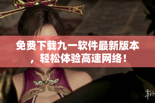免费下载九一软件最新版本，轻松体验高速网络！