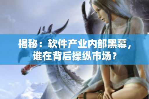 揭秘：软件产业内部黑幕，谁在背后操纵市场？