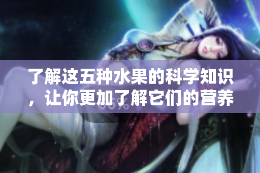 了解这五种水果的科学知识，让你更加了解它们的营养价值和生长环境