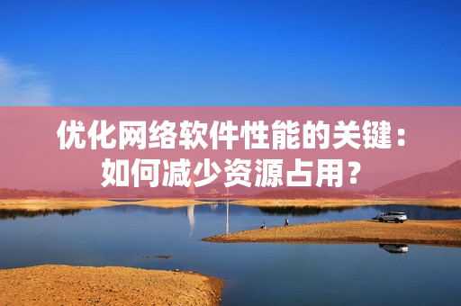优化网络软件性能的关键：如何减少资源占用？