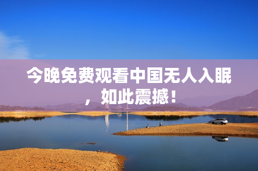 今晚免费观看中国无人入眠，如此震撼！