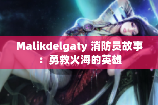 Malikdelgaty 消防员故事：勇救火海的英雄