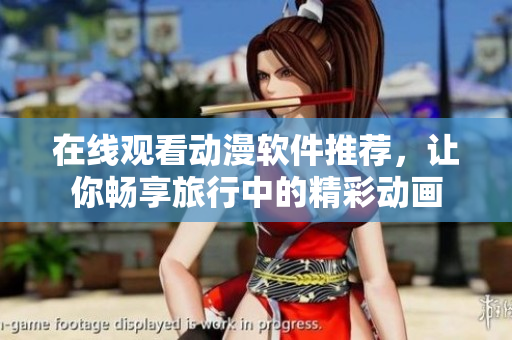 在线观看动漫软件推荐，让你畅享旅行中的精彩动画