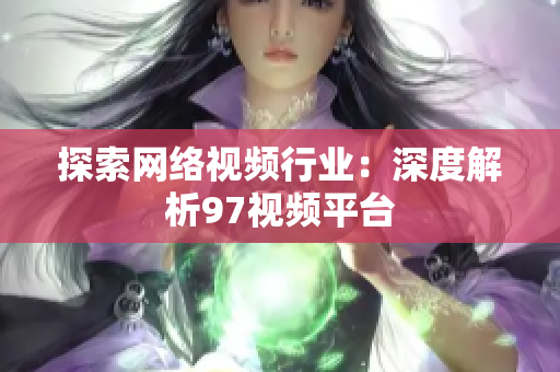 探索网络视频行业：深度解析97视频平台