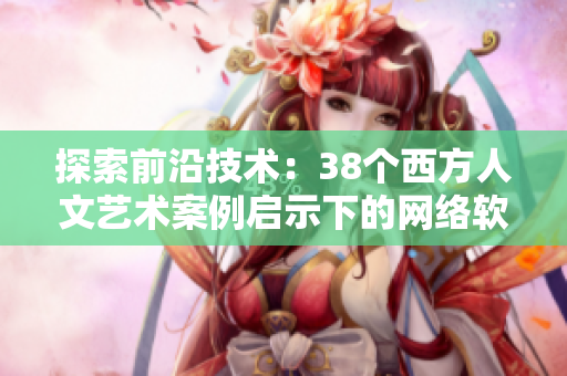 探索前沿技术：38个西方人文艺术案例启示下的网络软件发展