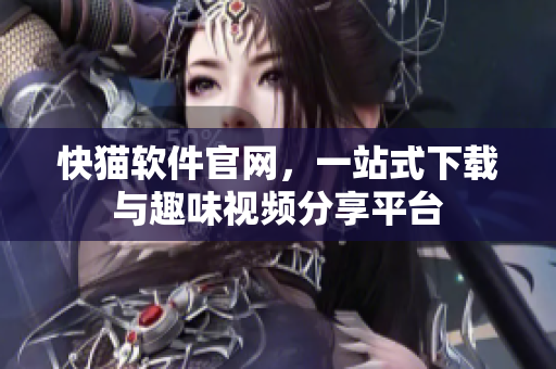 快猫软件官网，一站式下载与趣味视频分享平台