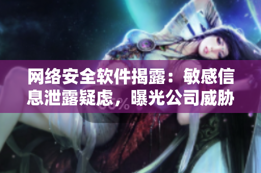 网络安全软件揭露：敏感信息泄露疑虑，曝光公司威胁后续发展