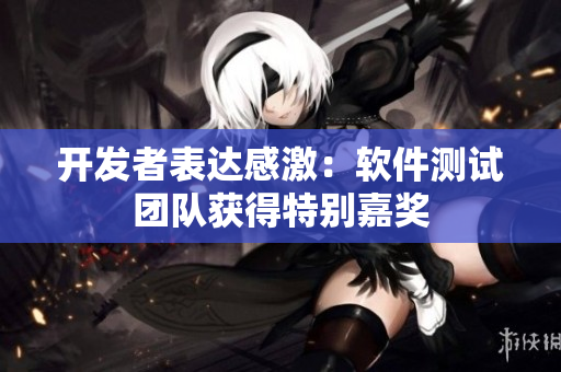 开发者表达感激：软件测试团队获得特别嘉奖