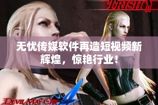 无忧传媒软件再造短视频新辉煌，惊艳行业！