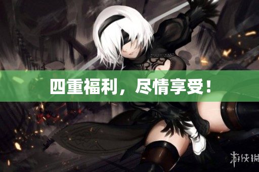 四重福利，尽情享受！