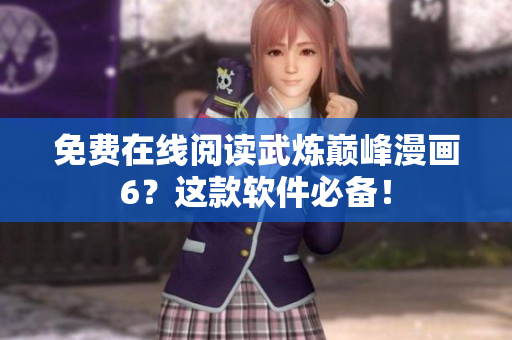 免费在线阅读武炼巅峰漫画6？这款软件必备！