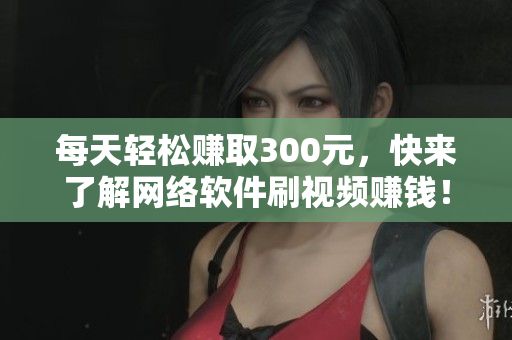 每天轻松赚取300元，快来了解网络软件刷视频赚钱！