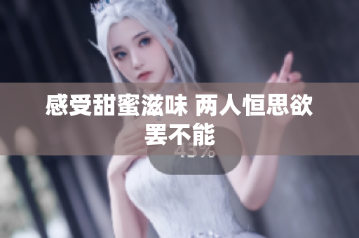感受甜蜜滋味 两人恒思欲罢不能