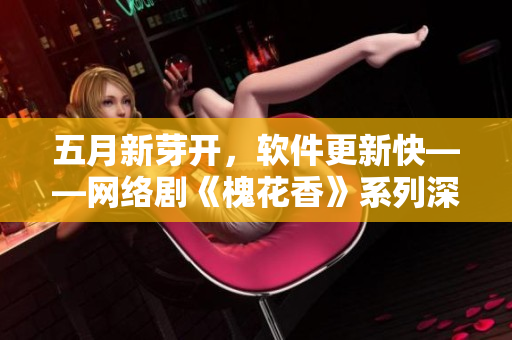 五月新芽开，软件更新快——网络剧《槐花香》系列深度解析