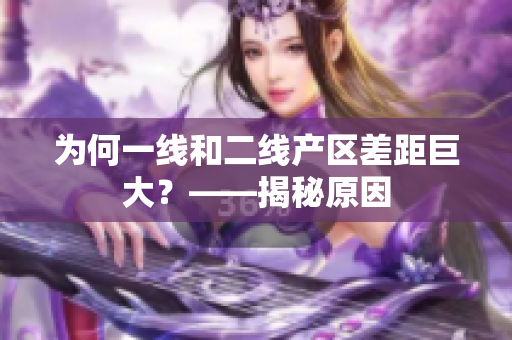 为何一线和二线产区差距巨大？——揭秘原因