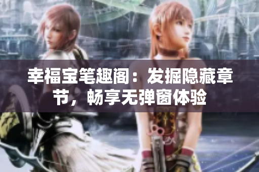 幸福宝笔趣阁：发掘隐藏章节，畅享无弹窗体验