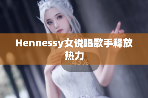 Hennessy女说唱歌手释放热力