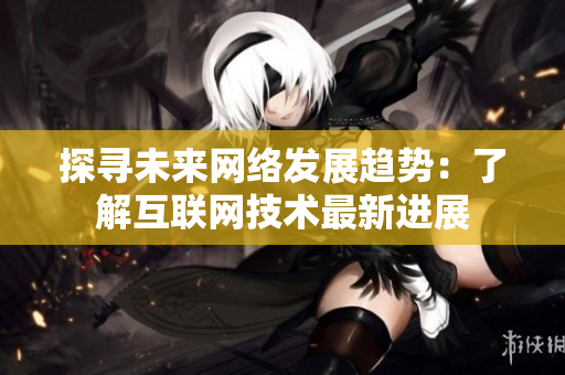 探寻未来网络发展趋势：了解互联网技术最新进展