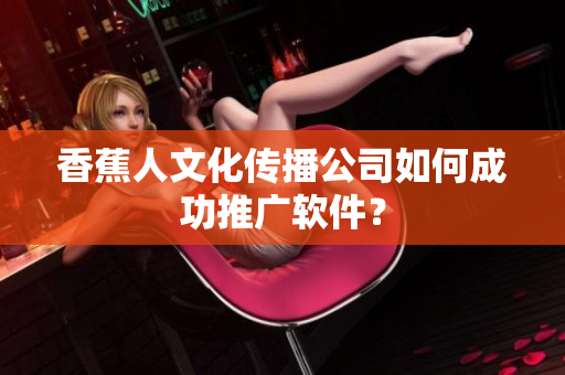 香蕉人文化传播公司如何成功推广软件？