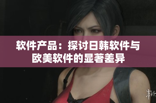 软件产品：探讨日韩软件与欧美软件的显著差异