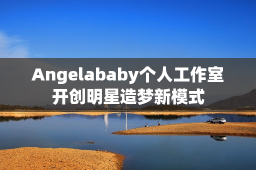 Angelababy个人工作室开创明星造梦新模式