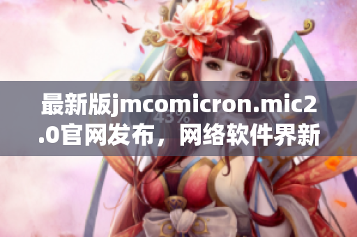 最新版jmcomicron.mic2.0官网发布，网络软件界新亮点！