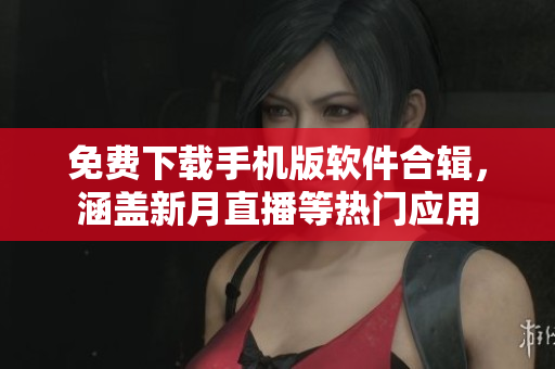 免费下载手机版软件合辑，涵盖新月直播等热门应用