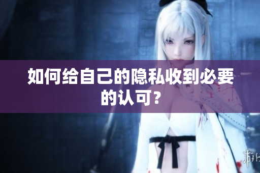 如何给自己的隐私收到必要的认可？