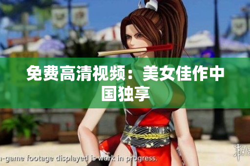 免费高清视频：美女佳作中国独享
