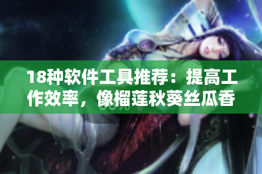 18种软件工具推荐：提高工作效率，像榴莲秋葵丝瓜香蕉一样甜美